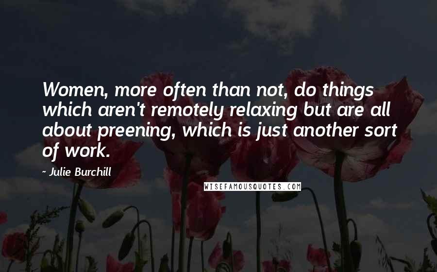 Julie Burchill Quotes: Women, more often than not, do things which aren't remotely relaxing but are all about preening, which is just another sort of work.