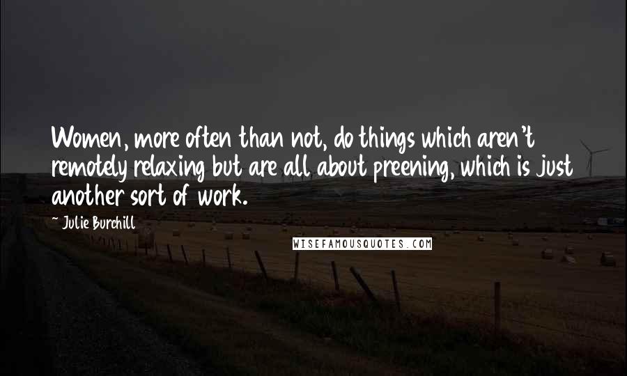 Julie Burchill Quotes: Women, more often than not, do things which aren't remotely relaxing but are all about preening, which is just another sort of work.