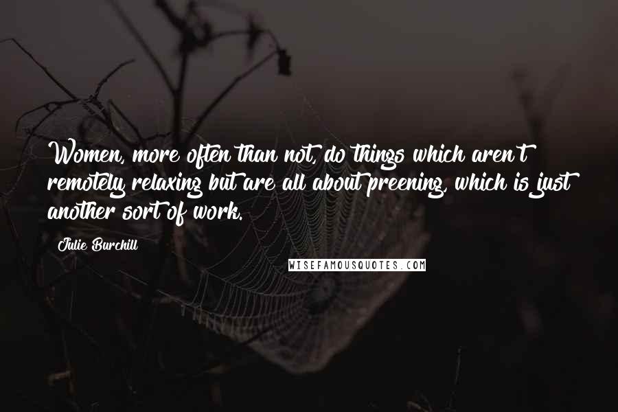 Julie Burchill Quotes: Women, more often than not, do things which aren't remotely relaxing but are all about preening, which is just another sort of work.