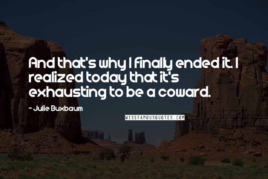 Julie Buxbaum Quotes: And that's why I finally ended it. I realized today that it's exhausting to be a coward.
