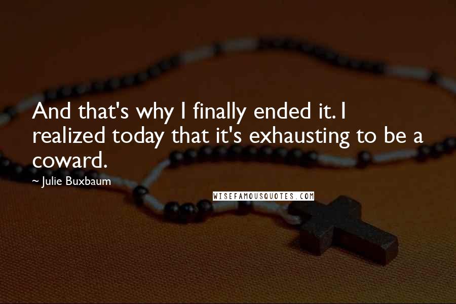 Julie Buxbaum Quotes: And that's why I finally ended it. I realized today that it's exhausting to be a coward.