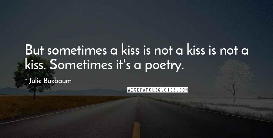 Julie Buxbaum Quotes: But sometimes a kiss is not a kiss is not a kiss. Sometimes it's a poetry.