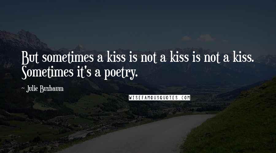 Julie Buxbaum Quotes: But sometimes a kiss is not a kiss is not a kiss. Sometimes it's a poetry.