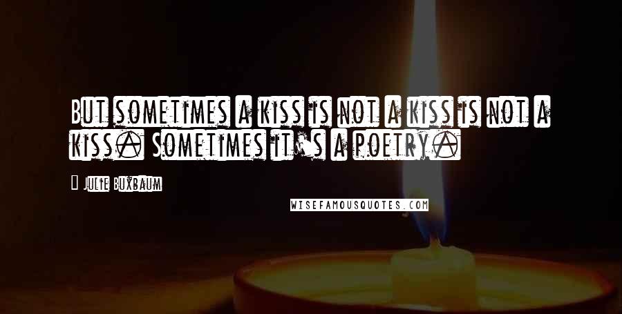 Julie Buxbaum Quotes: But sometimes a kiss is not a kiss is not a kiss. Sometimes it's a poetry.