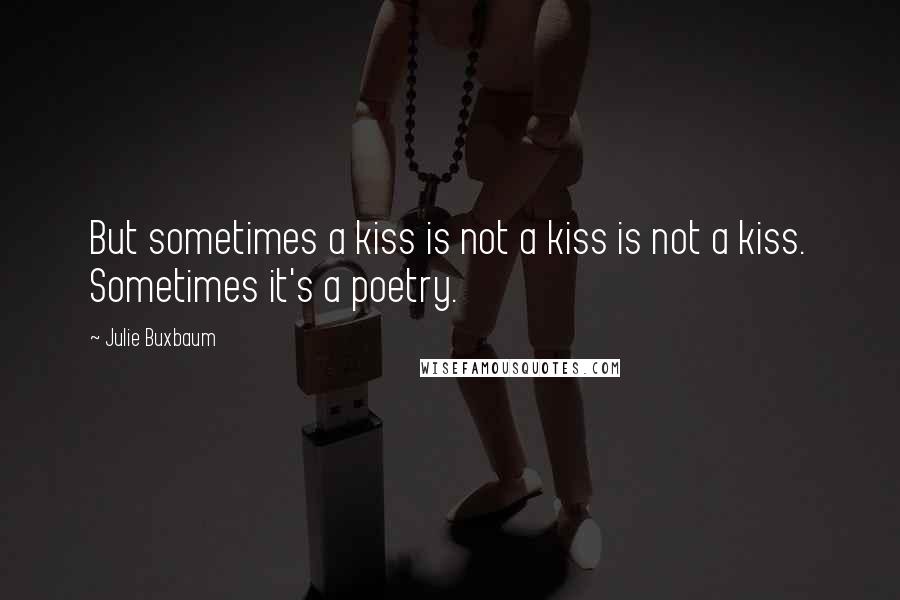 Julie Buxbaum Quotes: But sometimes a kiss is not a kiss is not a kiss. Sometimes it's a poetry.