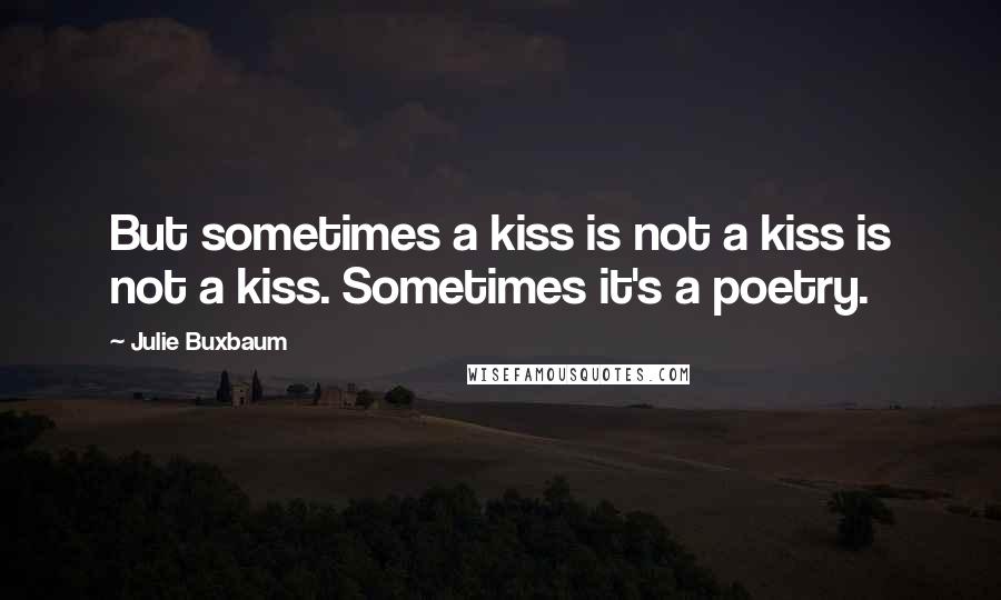 Julie Buxbaum Quotes: But sometimes a kiss is not a kiss is not a kiss. Sometimes it's a poetry.