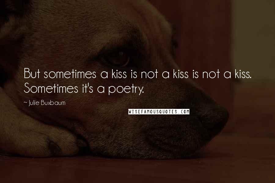 Julie Buxbaum Quotes: But sometimes a kiss is not a kiss is not a kiss. Sometimes it's a poetry.