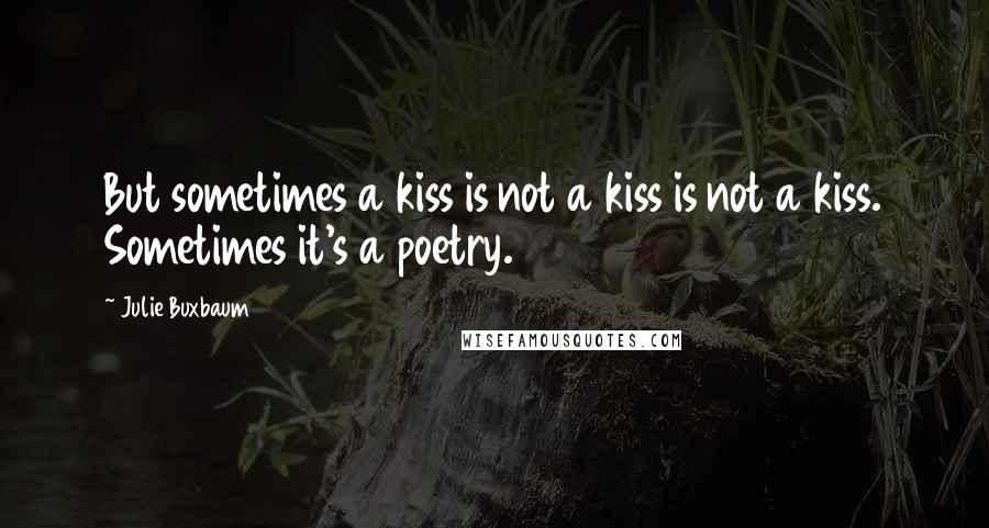 Julie Buxbaum Quotes: But sometimes a kiss is not a kiss is not a kiss. Sometimes it's a poetry.