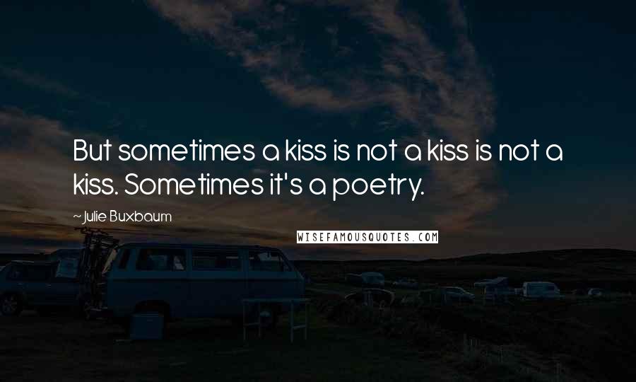 Julie Buxbaum Quotes: But sometimes a kiss is not a kiss is not a kiss. Sometimes it's a poetry.