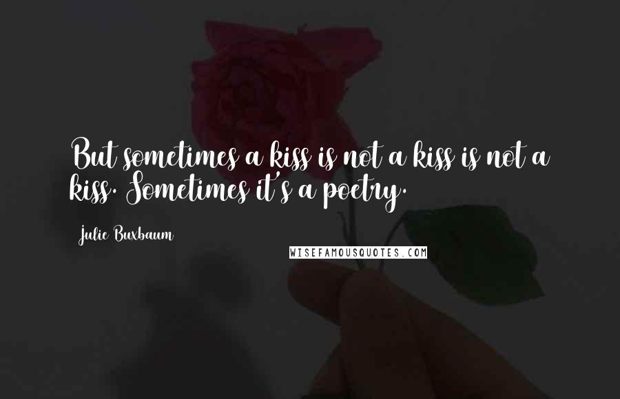 Julie Buxbaum Quotes: But sometimes a kiss is not a kiss is not a kiss. Sometimes it's a poetry.