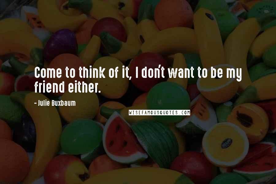 Julie Buxbaum Quotes: Come to think of it, I don't want to be my friend either.