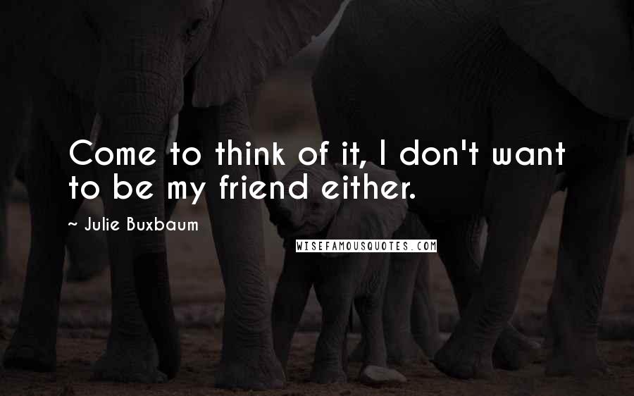 Julie Buxbaum Quotes: Come to think of it, I don't want to be my friend either.
