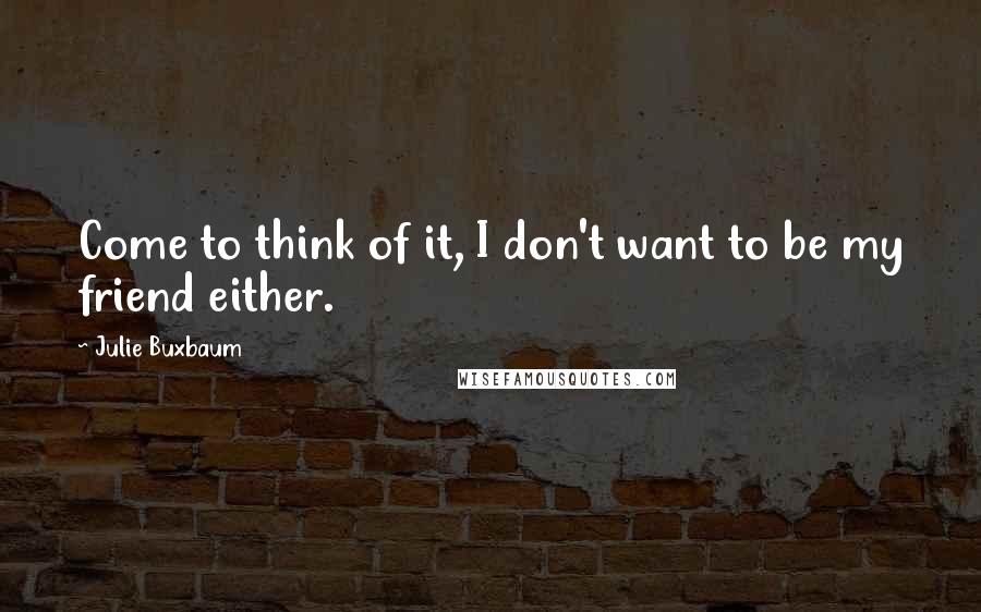 Julie Buxbaum Quotes: Come to think of it, I don't want to be my friend either.