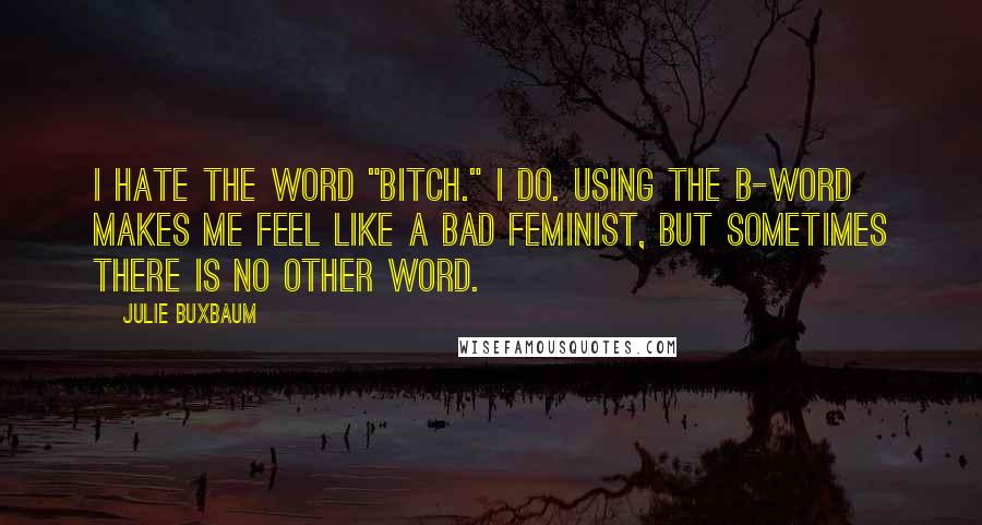 Julie Buxbaum Quotes: I hate the word "bitch." I do. Using the B-word makes me feel like a bad feminist, but sometimes there is no other word.
