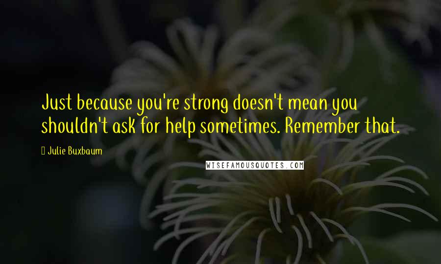 Julie Buxbaum Quotes: Just because you're strong doesn't mean you shouldn't ask for help sometimes. Remember that.