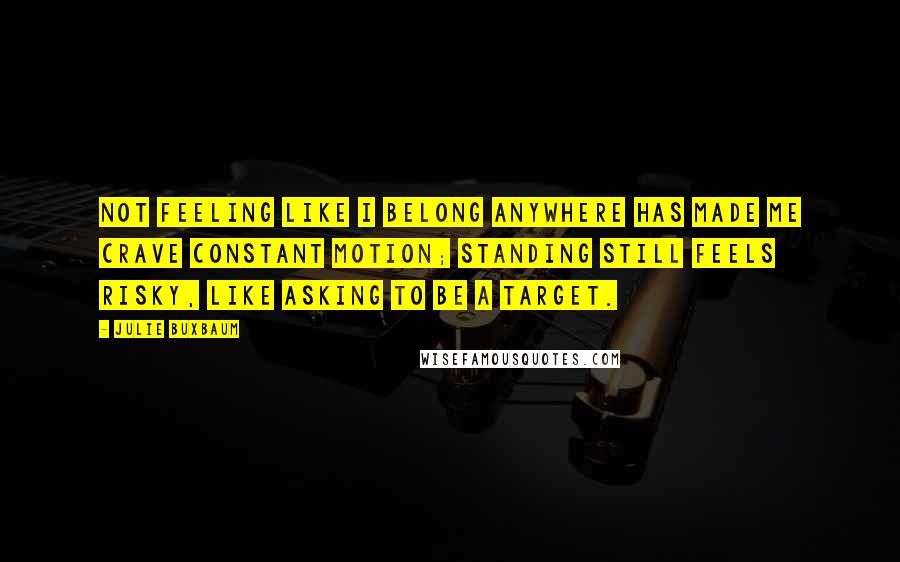 Julie Buxbaum Quotes: Not feeling like I belong anywhere has made me crave constant motion; standing still feels risky, like asking to be a target.