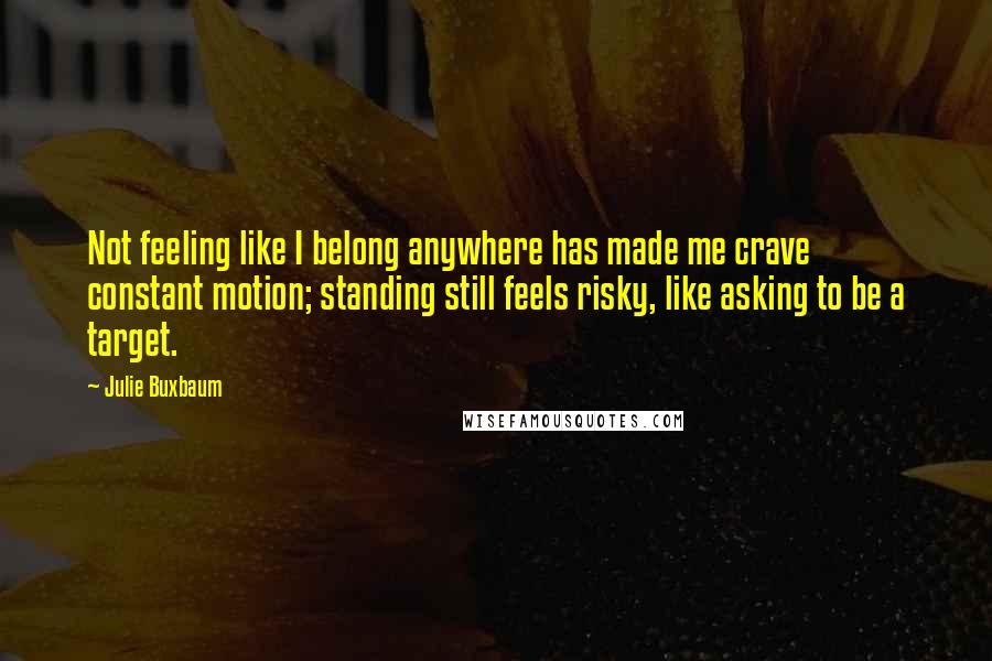 Julie Buxbaum Quotes: Not feeling like I belong anywhere has made me crave constant motion; standing still feels risky, like asking to be a target.