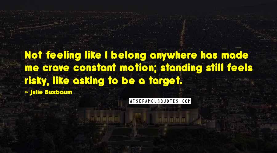 Julie Buxbaum Quotes: Not feeling like I belong anywhere has made me crave constant motion; standing still feels risky, like asking to be a target.