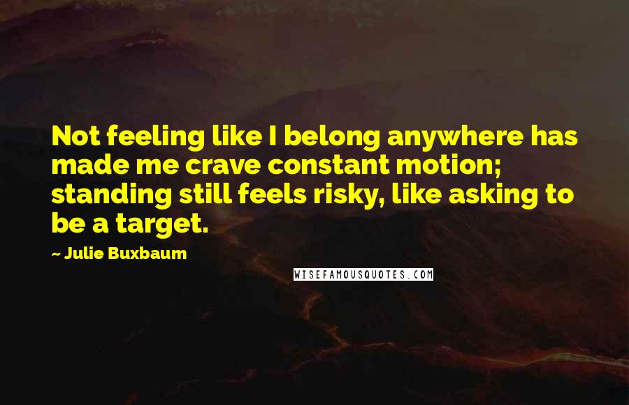 Julie Buxbaum Quotes: Not feeling like I belong anywhere has made me crave constant motion; standing still feels risky, like asking to be a target.