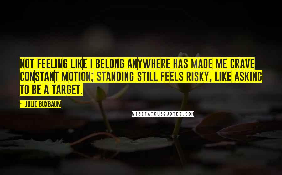 Julie Buxbaum Quotes: Not feeling like I belong anywhere has made me crave constant motion; standing still feels risky, like asking to be a target.
