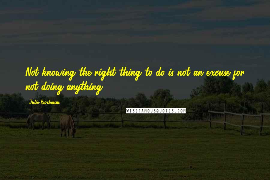 Julie Buxbaum Quotes: Not knowing the right thing to do is not an excuse for not doing anything.