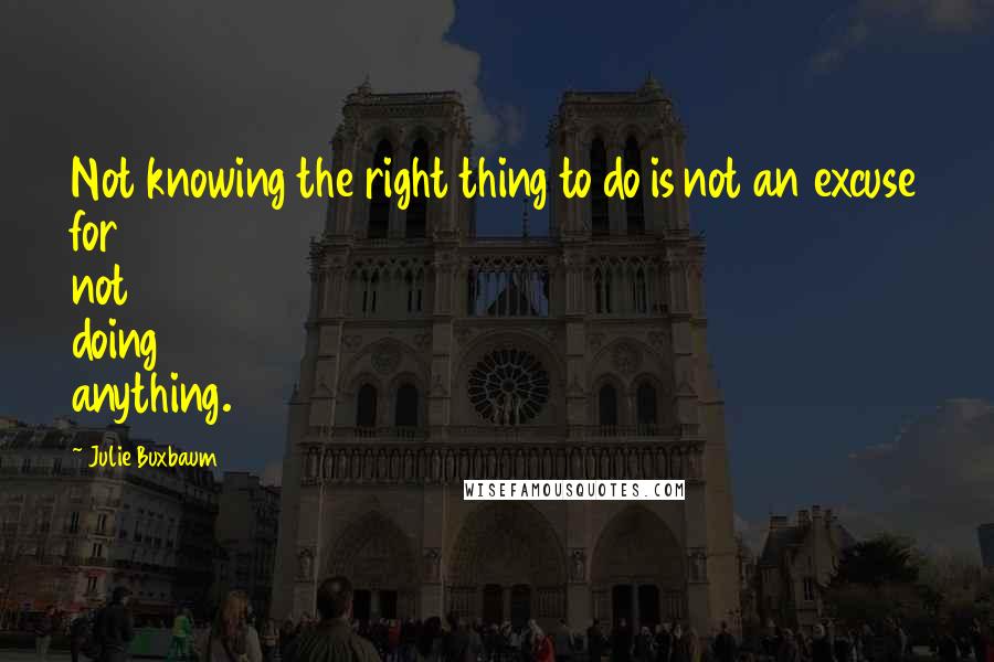 Julie Buxbaum Quotes: Not knowing the right thing to do is not an excuse for not doing anything.