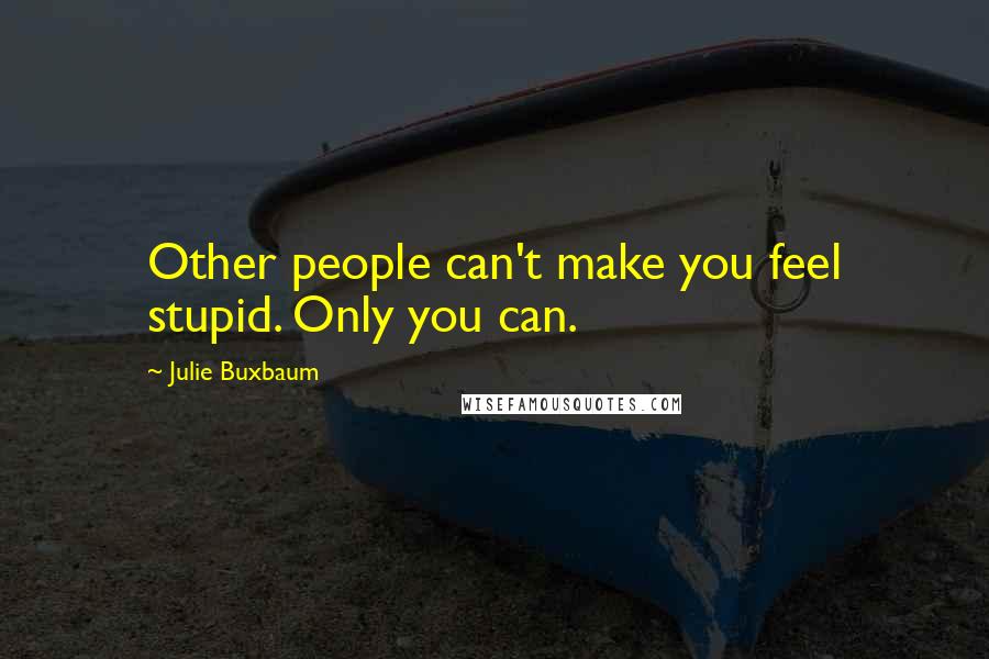 Julie Buxbaum Quotes: Other people can't make you feel stupid. Only you can.