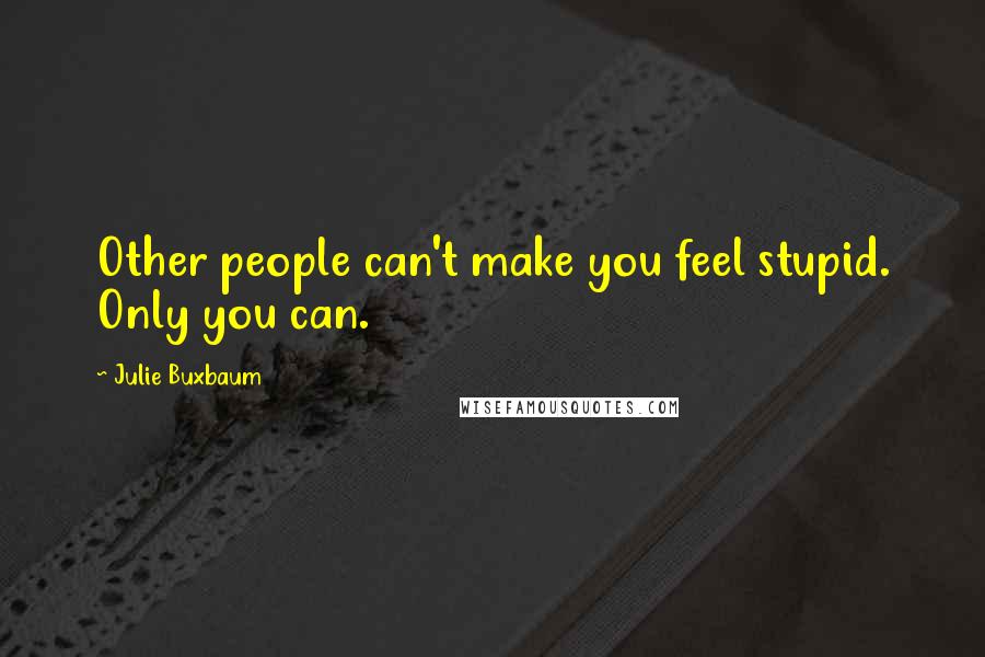 Julie Buxbaum Quotes: Other people can't make you feel stupid. Only you can.