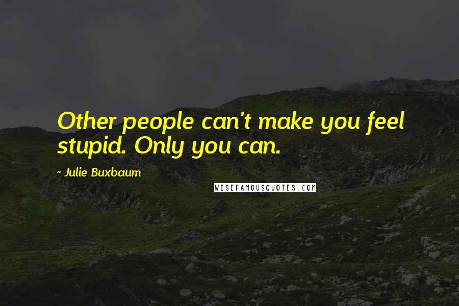 Julie Buxbaum Quotes: Other people can't make you feel stupid. Only you can.