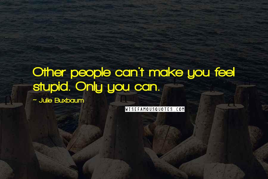 Julie Buxbaum Quotes: Other people can't make you feel stupid. Only you can.