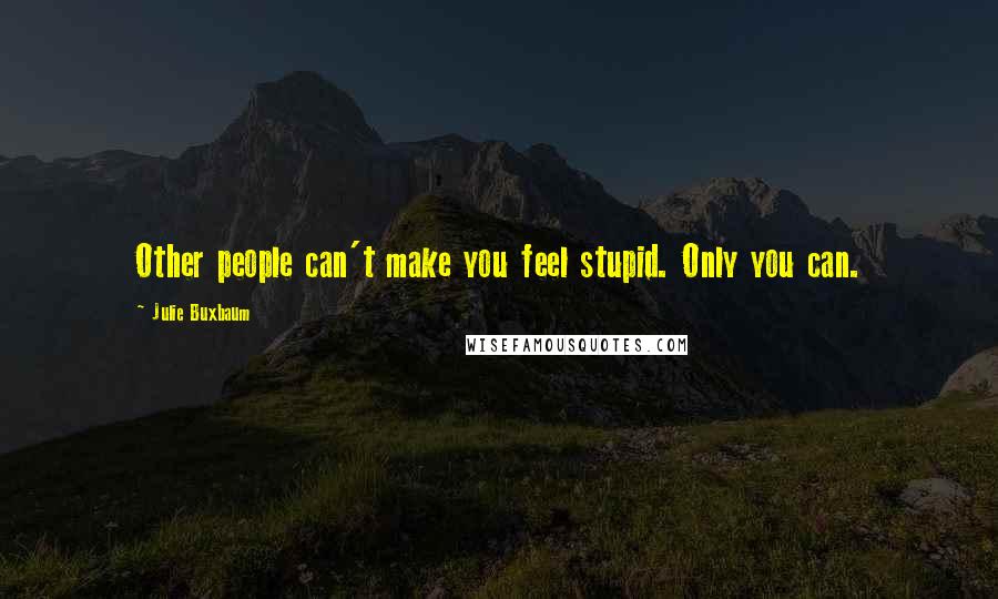 Julie Buxbaum Quotes: Other people can't make you feel stupid. Only you can.