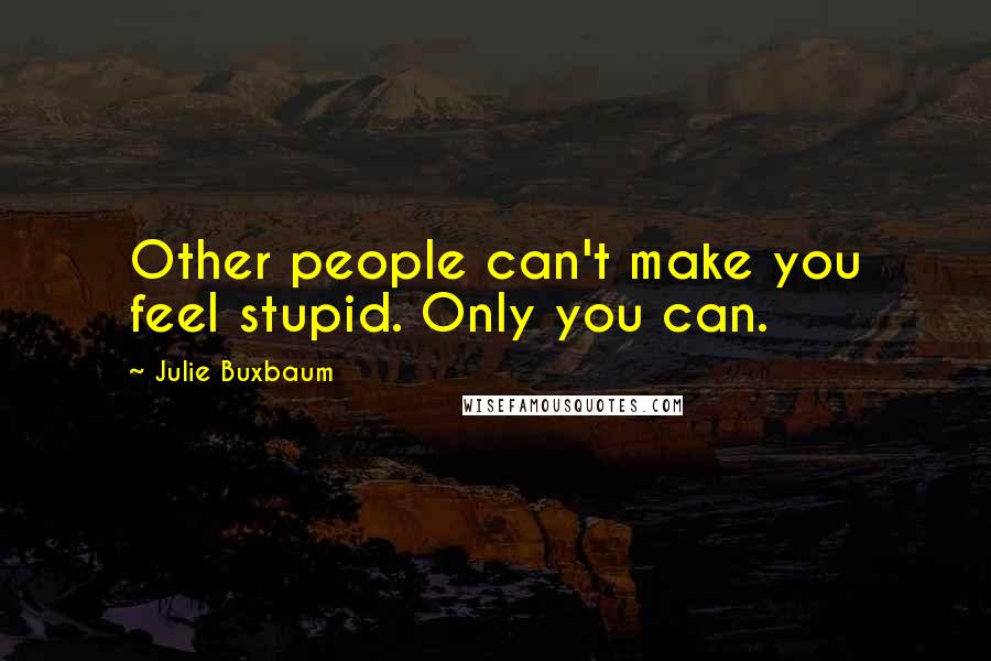 Julie Buxbaum Quotes: Other people can't make you feel stupid. Only you can.