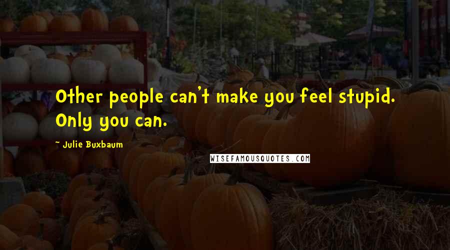 Julie Buxbaum Quotes: Other people can't make you feel stupid. Only you can.