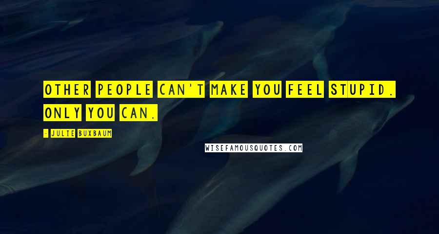 Julie Buxbaum Quotes: Other people can't make you feel stupid. Only you can.