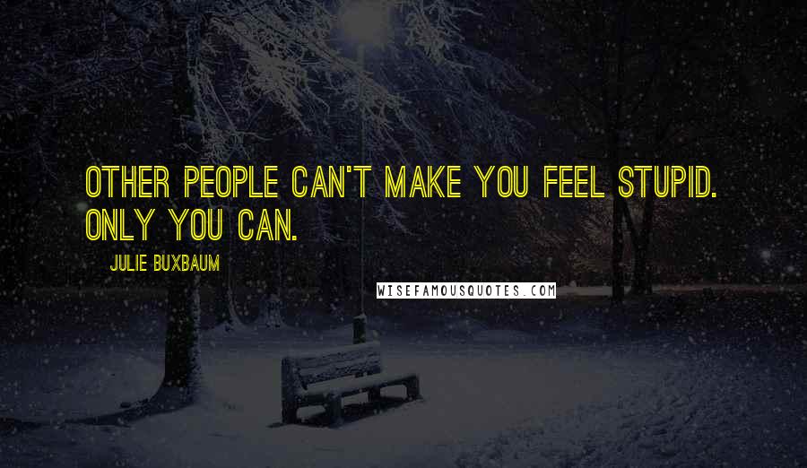 Julie Buxbaum Quotes: Other people can't make you feel stupid. Only you can.