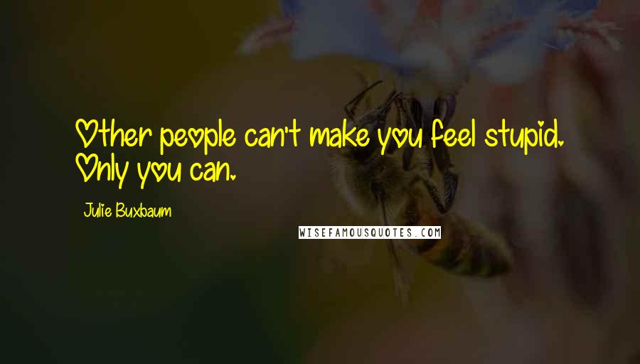 Julie Buxbaum Quotes: Other people can't make you feel stupid. Only you can.