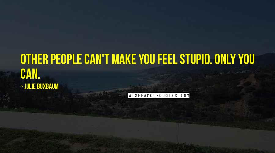 Julie Buxbaum Quotes: Other people can't make you feel stupid. Only you can.