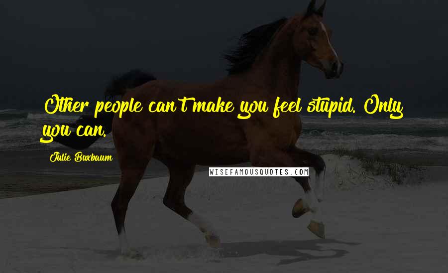 Julie Buxbaum Quotes: Other people can't make you feel stupid. Only you can.