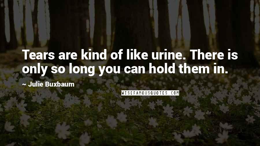 Julie Buxbaum Quotes: Tears are kind of like urine. There is only so long you can hold them in.