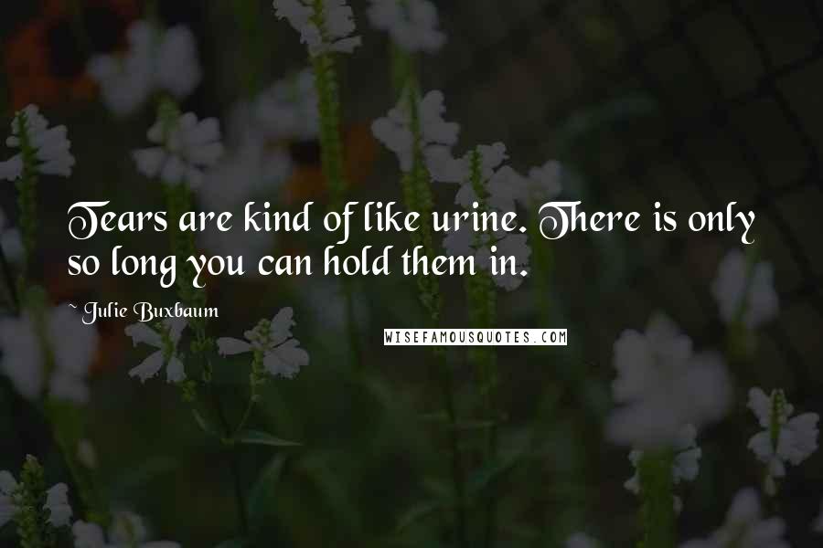 Julie Buxbaum Quotes: Tears are kind of like urine. There is only so long you can hold them in.