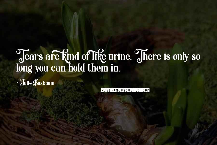 Julie Buxbaum Quotes: Tears are kind of like urine. There is only so long you can hold them in.