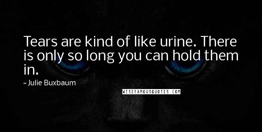 Julie Buxbaum Quotes: Tears are kind of like urine. There is only so long you can hold them in.