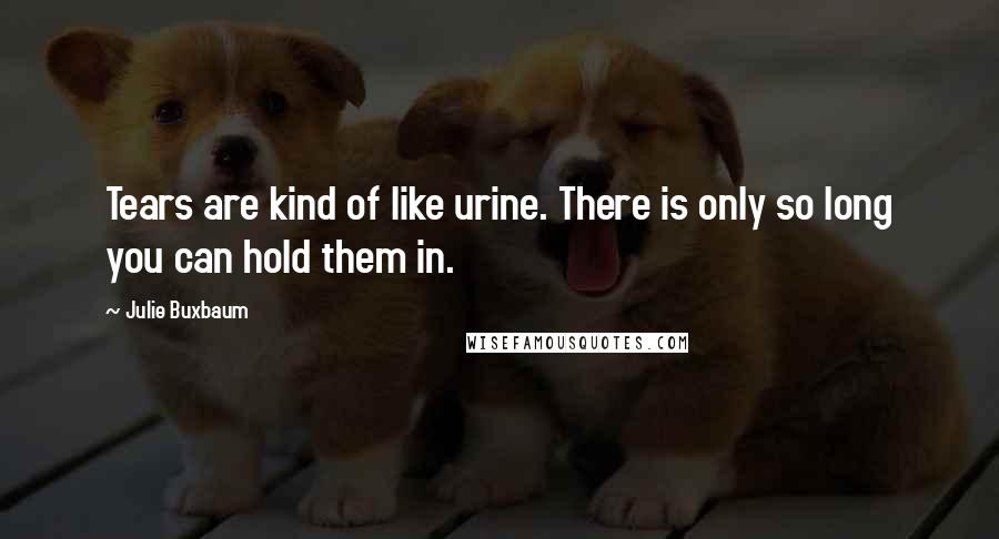 Julie Buxbaum Quotes: Tears are kind of like urine. There is only so long you can hold them in.