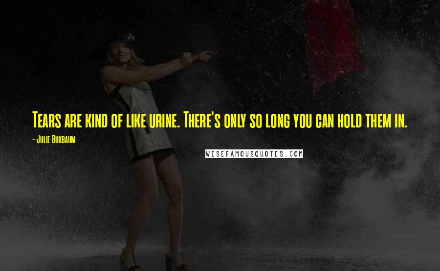 Julie Buxbaum Quotes: Tears are kind of like urine. There's only so long you can hold them in.
