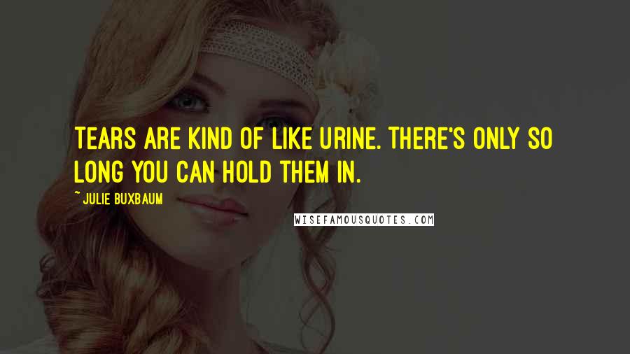 Julie Buxbaum Quotes: Tears are kind of like urine. There's only so long you can hold them in.