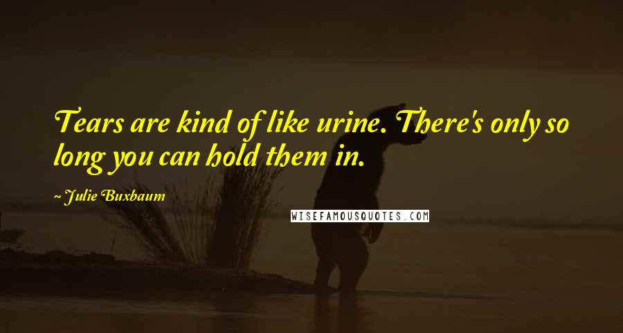 Julie Buxbaum Quotes: Tears are kind of like urine. There's only so long you can hold them in.
