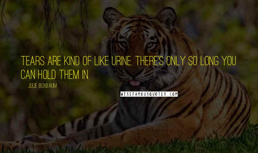 Julie Buxbaum Quotes: Tears are kind of like urine. There's only so long you can hold them in.