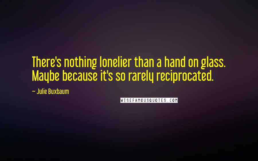 Julie Buxbaum Quotes: There's nothing lonelier than a hand on glass. Maybe because it's so rarely reciprocated.