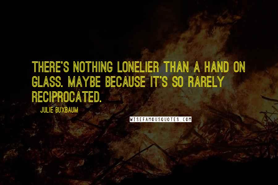 Julie Buxbaum Quotes: There's nothing lonelier than a hand on glass. Maybe because it's so rarely reciprocated.