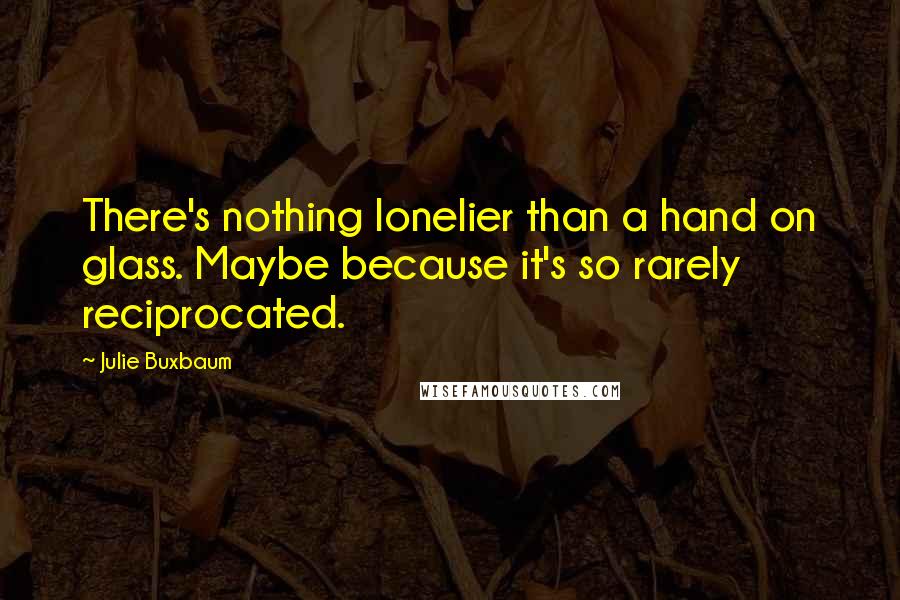 Julie Buxbaum Quotes: There's nothing lonelier than a hand on glass. Maybe because it's so rarely reciprocated.